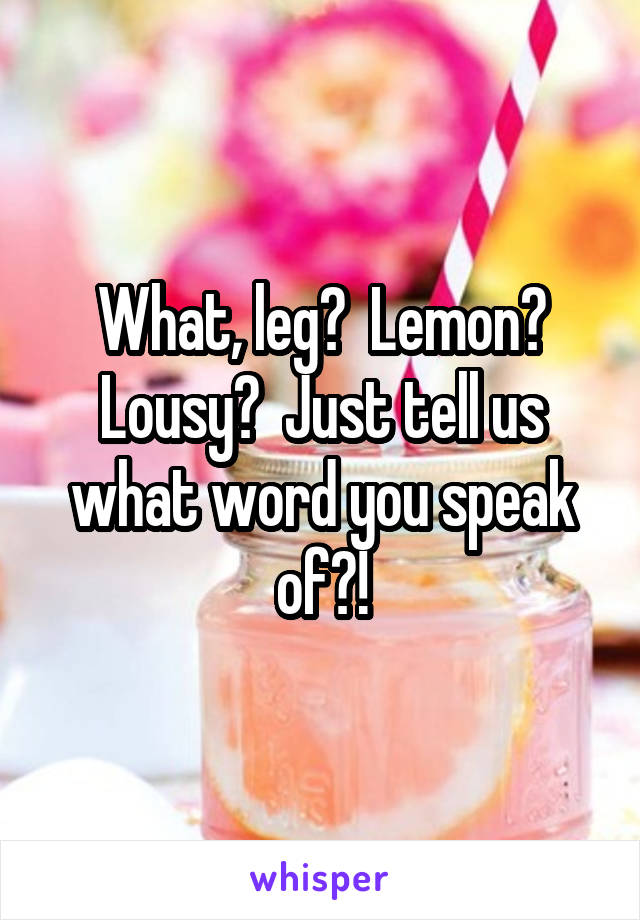 What, leg?  Lemon? Lousy?  Just tell us what word you speak of?!