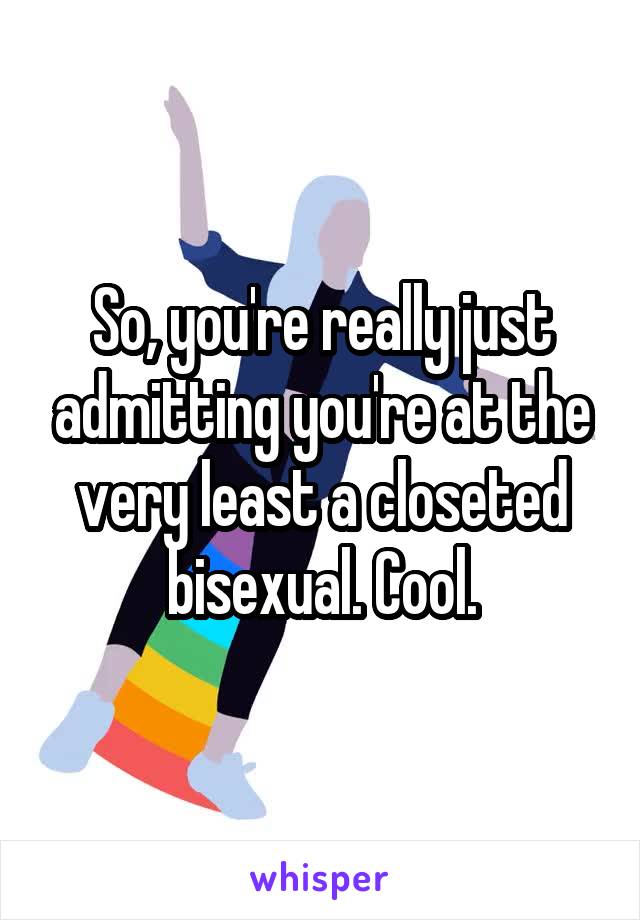 So, you're really just admitting you're at the very least a closeted bisexual. Cool.