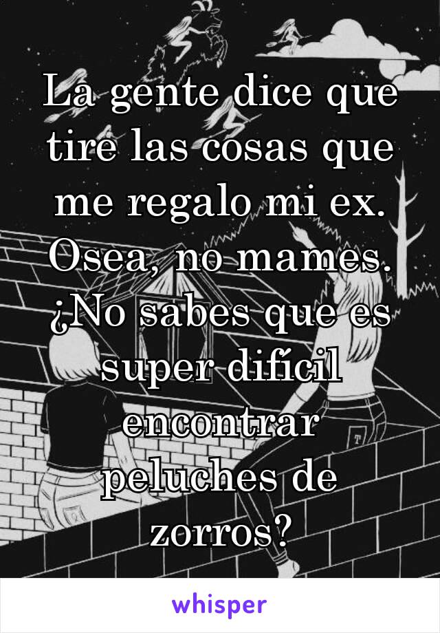 La gente dice que tire las cosas que me regalo mi ex.
Osea, no mames. ¿No sabes que es super difícil encontrar peluches de zorros?