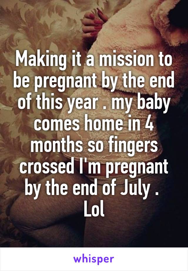 Making it a mission to be pregnant by the end of this year . my baby comes home in 4 months so fingers crossed I'm pregnant by the end of July . 
Lol