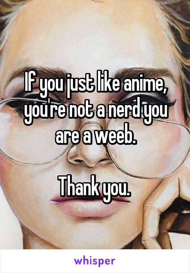 If you just like anime, you're not a nerd you are a weeb.

Thank you. 