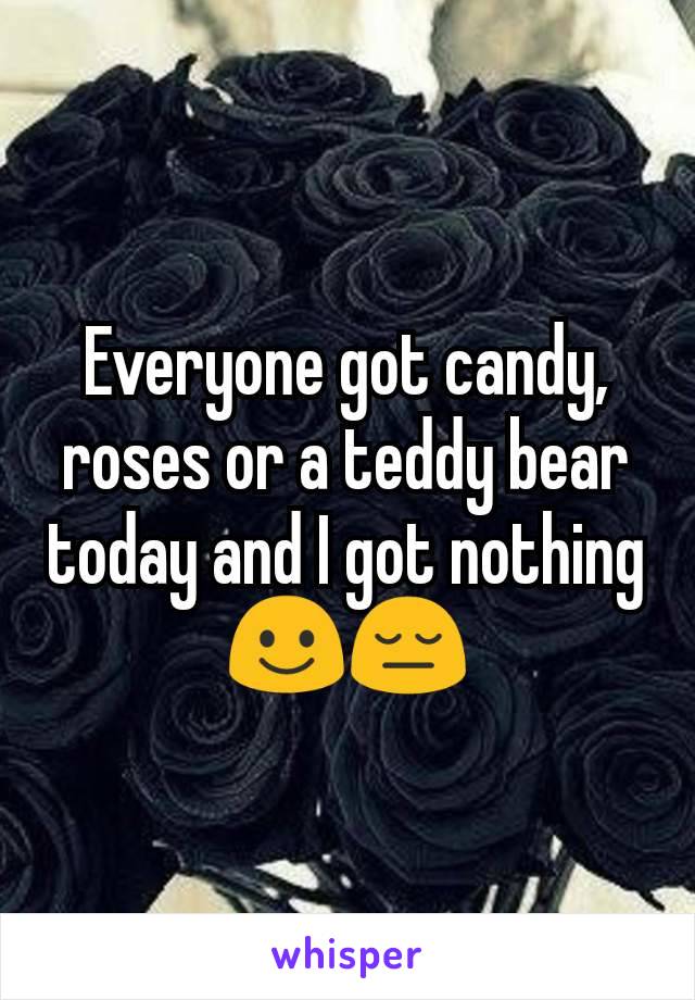 Everyone got candy, roses or a teddy bear today and I got nothing☺😔