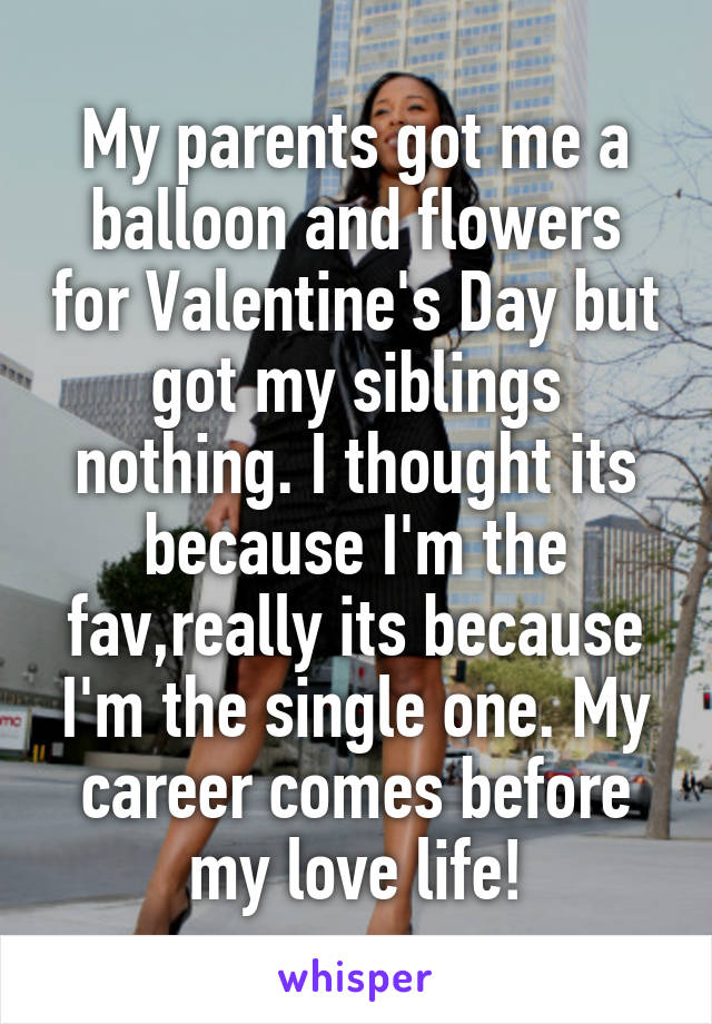 My parents got me a balloon and flowers for Valentine's Day but got my siblings nothing. I thought its because I'm the fav,really its because I'm the single one. My career comes before my love life!