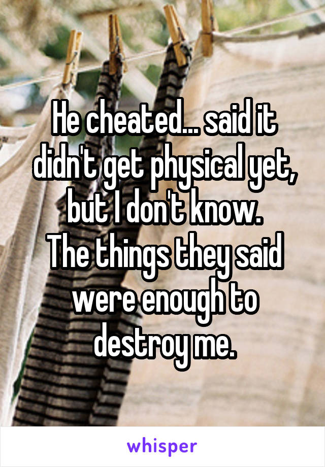 He cheated... said it didn't get physical yet, but I don't know.
The things they said were enough to destroy me.