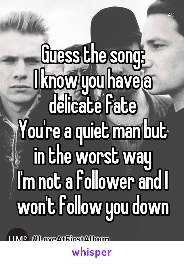 Guess the song:
I know you have a delicate fate
You're a quiet man but in the worst way
I'm not a follower and I won't follow you down