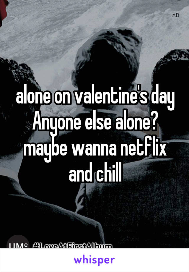 alone on valentine's day Anyone else alone? maybe wanna netflix and chill