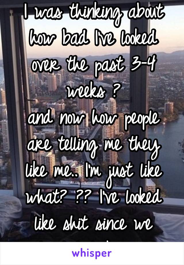 I was thinking about how bad I've looked over the past 3-4 weeks 😂
and now how people are telling me they like me.. I'm just like what? 💁🏽 I've looked like shit since we started talking 😂😂
