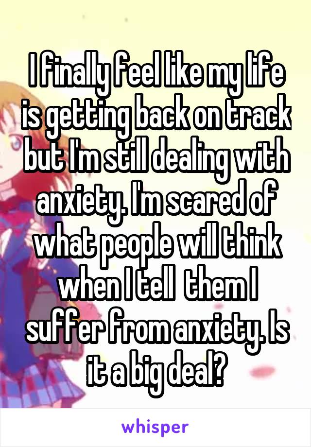 I finally feel like my life is getting back on track but I'm still dealing with anxiety. I'm scared of what people will think when I tell  them I suffer from anxiety. Is it a big deal?