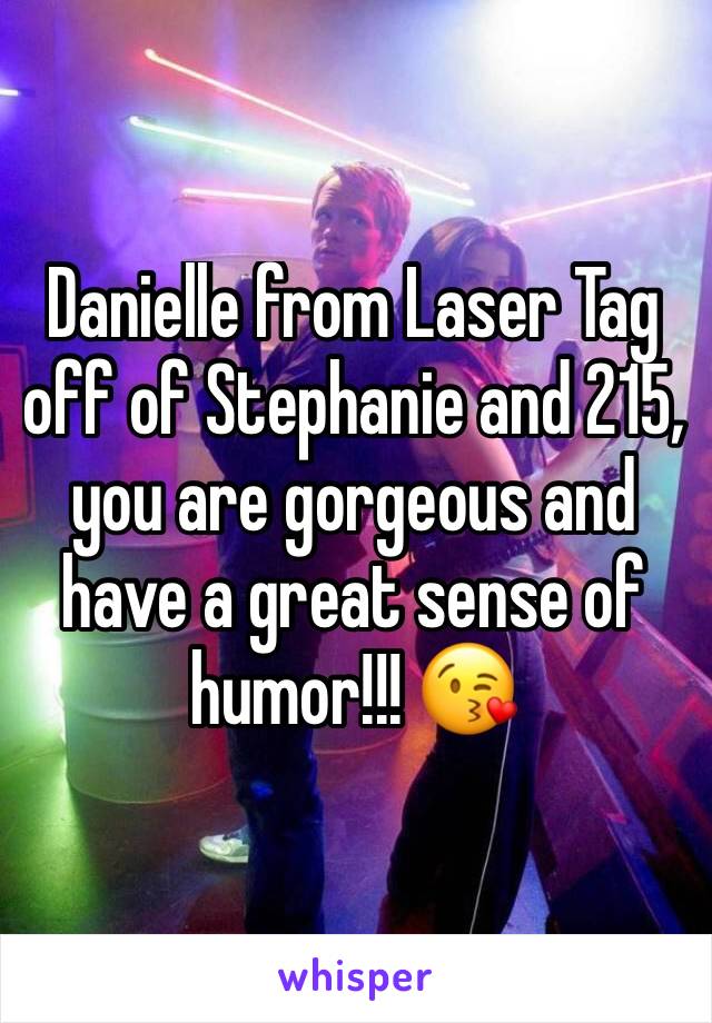 Danielle from Laser Tag off of Stephanie and 215, you are gorgeous and have a great sense of humor!!! 😘