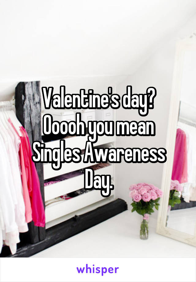 Valentine's day?
Ooooh you mean
Singles Awareness Day.