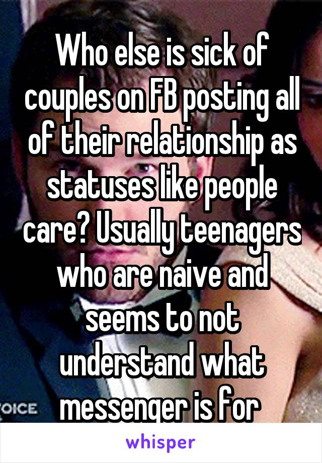 Who else is sick of couples on FB posting all of their relationship as statuses like people care? Usually teenagers who are naive and seems to not understand what messenger is for 