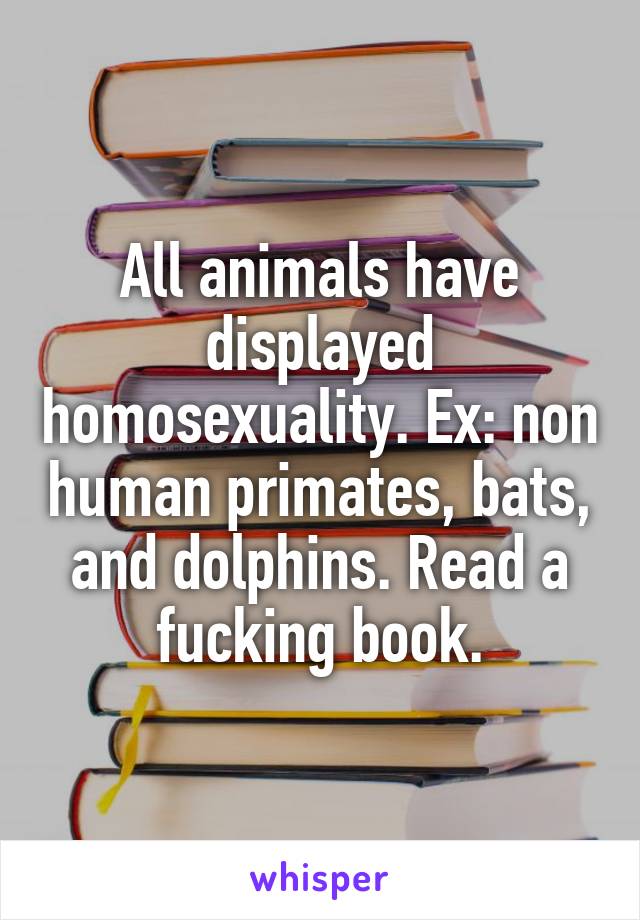 All animals have displayed homosexuality. Ex: non human primates, bats, and dolphins. Read a fucking book.