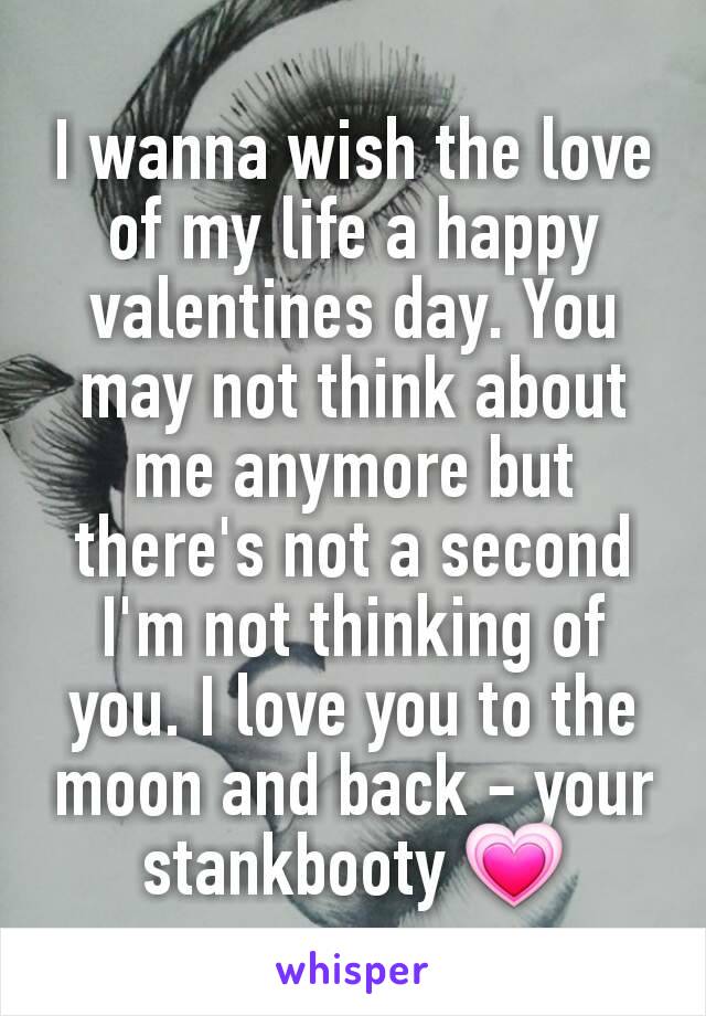 I wanna wish the love of my life a happy valentines day. You may not think about me anymore but there's not a second I'm not thinking of you. I love you to the moon and back - your stankbooty 💗