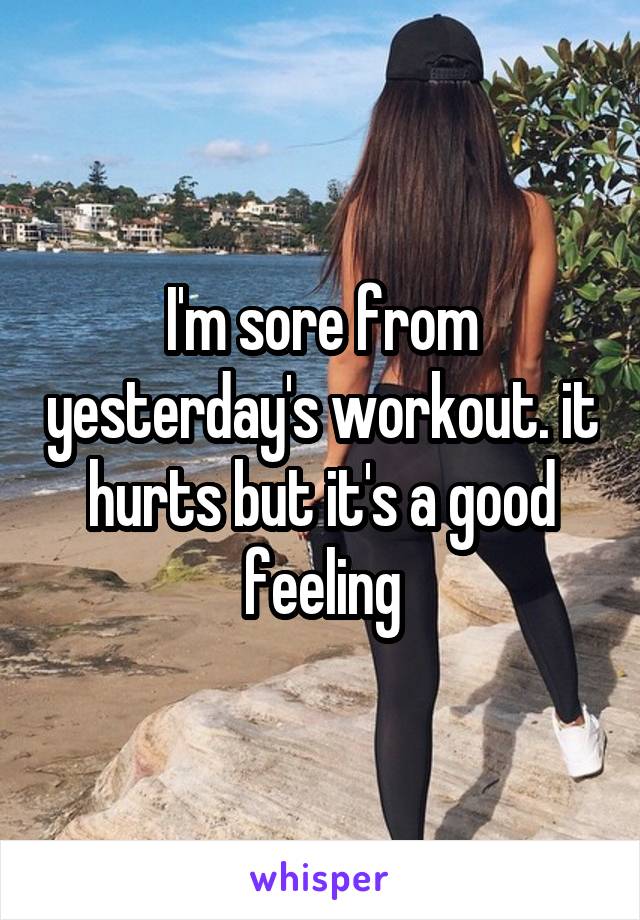 I'm sore from yesterday's workout. it hurts but it's a good feeling