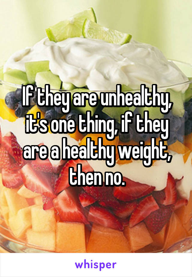 If they are unhealthy, it's one thing, if they are a healthy weight, then no.