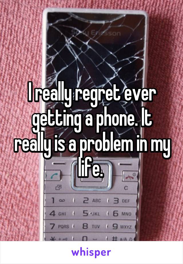 I really regret ever getting a phone. It really is a problem in my life. 