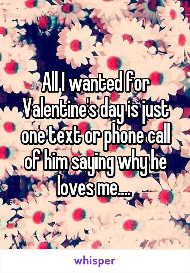 All I wanted for Valentine's day is just one text or phone call of him saying why he loves me.... 