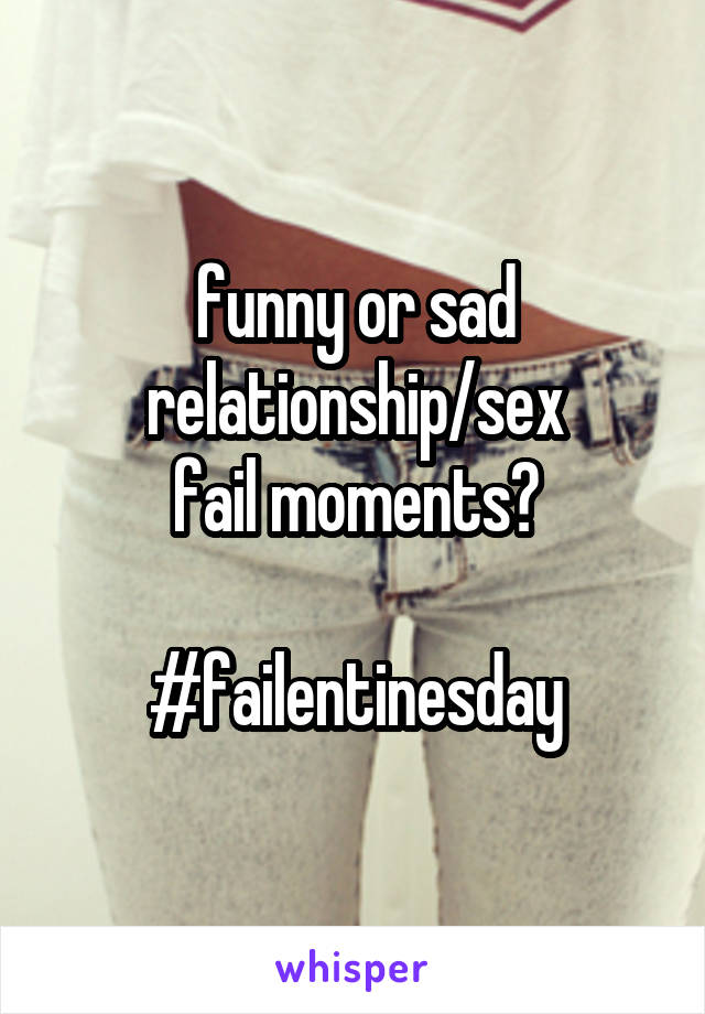 funny or sad
relationship/sex
fail moments?

#failentinesday