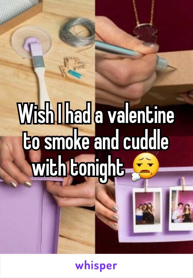 Wish I had a valentine to smoke and cuddle with tonight 😧