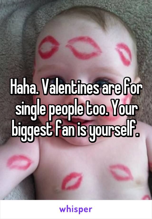 Haha. Valentines are for single people too. Your biggest fan is yourself. 