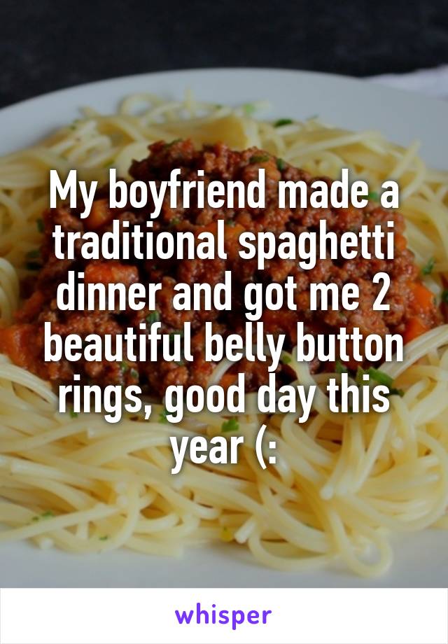 My boyfriend made a traditional spaghetti dinner and got me 2 beautiful belly button rings, good day this year (: