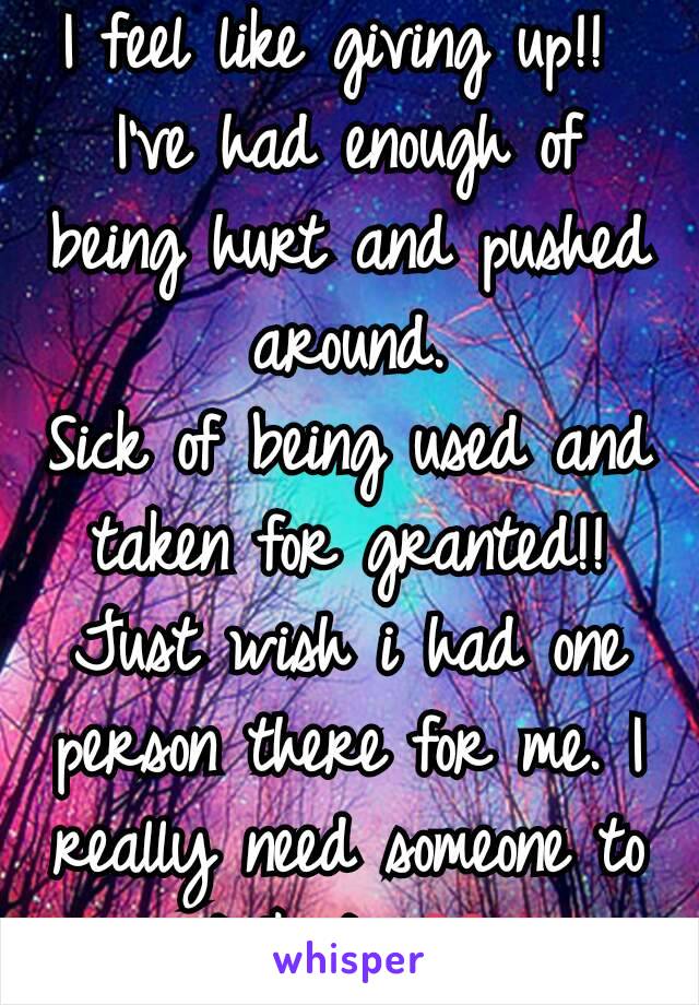 I feel like giving up!! 
I've had enough of being hurt and pushed around.
Sick of being used and taken for granted!!
Just wish i had one person there for me. I really need someone to talk to 💔