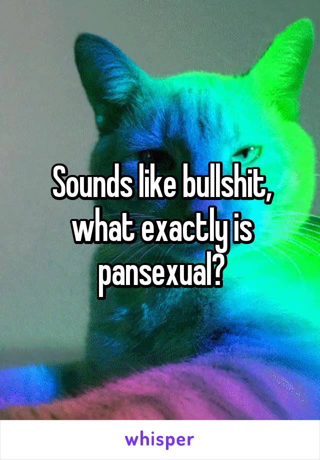 Sounds like bullshit, what exactly is pansexual?