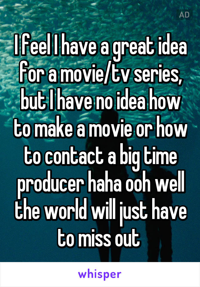 I feel I have a great idea for a movie/tv series, but I have no idea how to make a movie or how to contact a big time producer haha ooh well the world will just have to miss out 