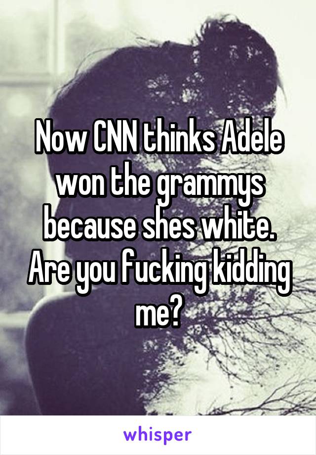 Now CNN thinks Adele won the grammys because shes white. Are you fucking kidding me?