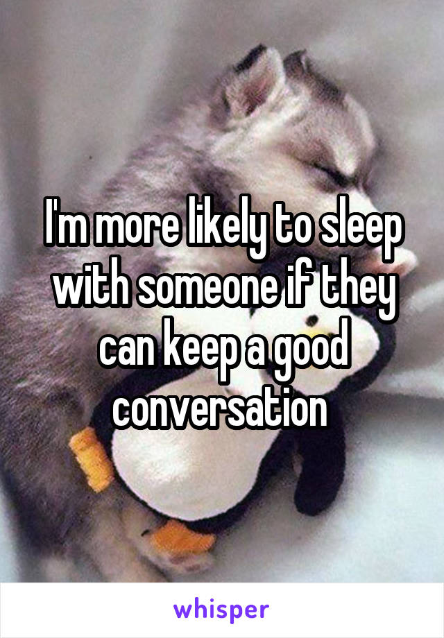 I'm more likely to sleep with someone if they can keep a good conversation 