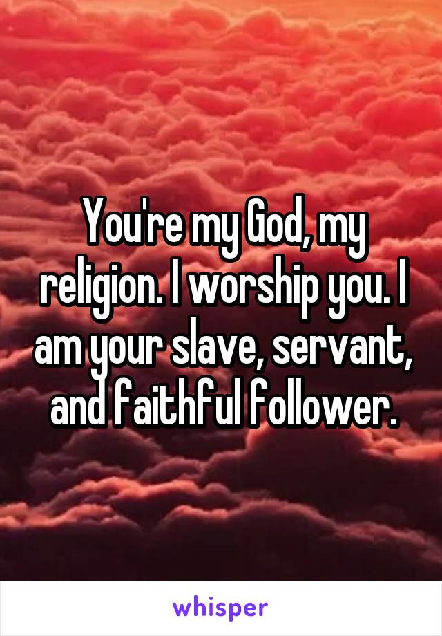 You're my God, my religion. I worship you. I am your slave, servant, and faithful follower.