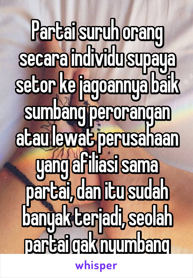 Partai suruh orang secara individu supaya setor ke jagoannya baik sumbang perorangan atau lewat perusahaan yang afiliasi sama partai, dan itu sudah banyak terjadi, seolah partai gak nyumbang