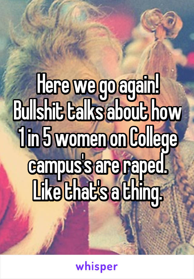 Here we go again! Bullshit talks about how 1 in 5 women on College campus's are raped. Like that's a thing.