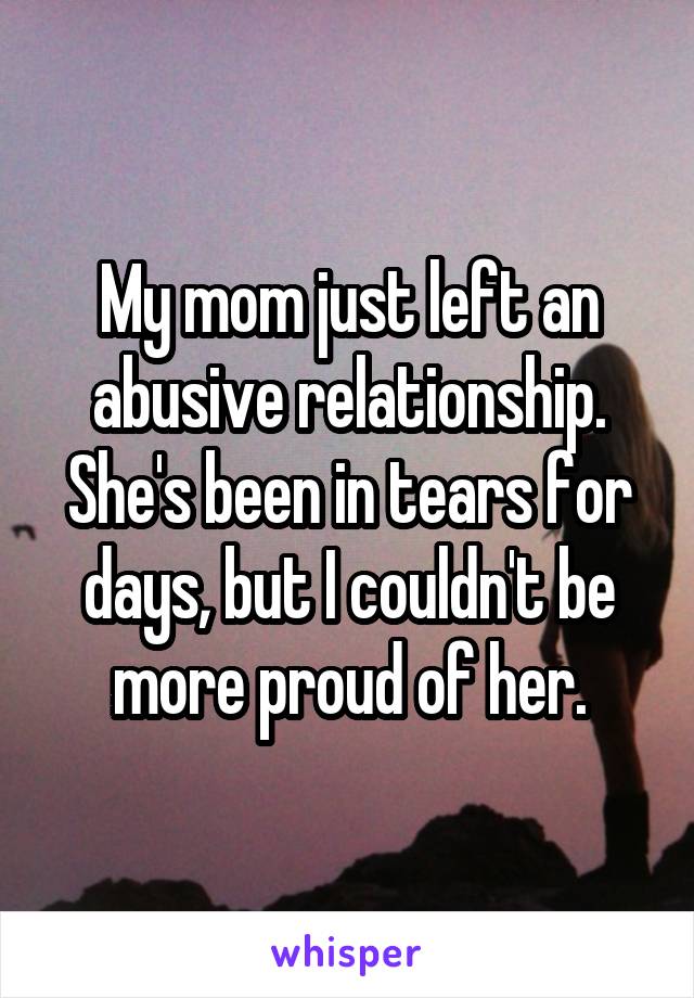 My mom just left an abusive relationship. She's been in tears for days, but I couldn't be more proud of her.