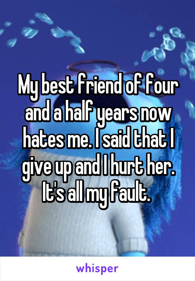 My best friend of four and a half years now hates me. I said that I give up and I hurt her. It's all my fault. 