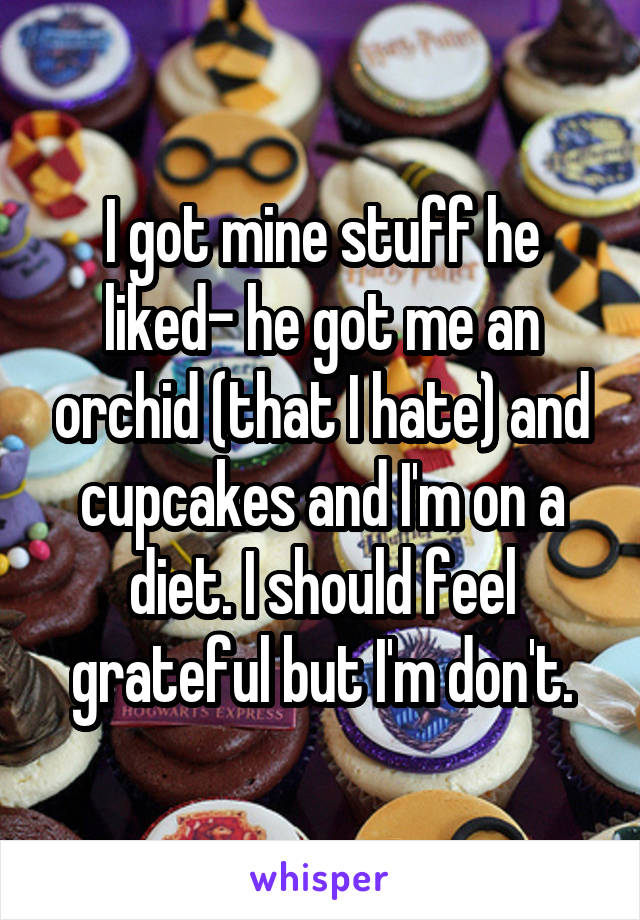 I got mine stuff he liked- he got me an orchid (that I hate) and cupcakes and I'm on a diet. I should feel grateful but I'm don't.