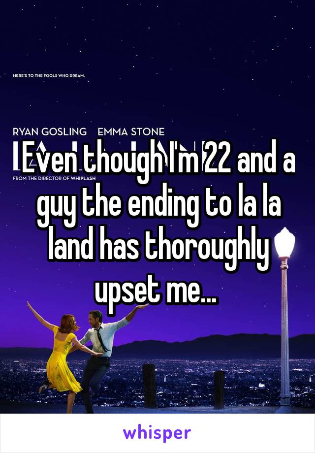 Even though I'm 22 and a guy the ending to la la land has thoroughly upset me... 