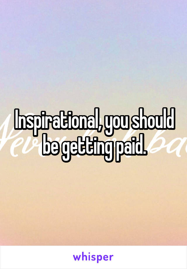 Inspirational, you should be getting paid.