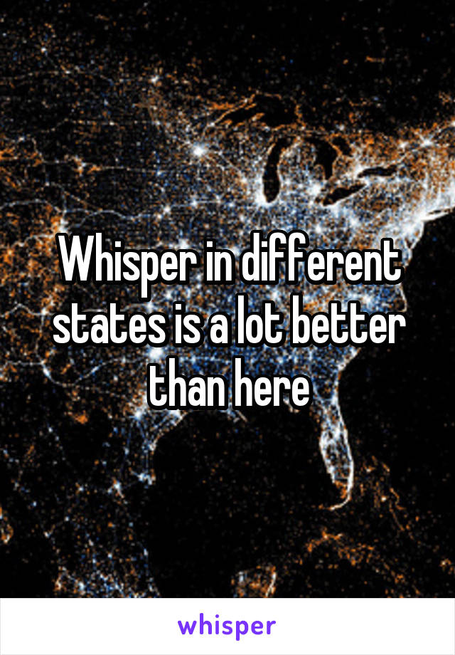 Whisper in different states is a lot better than here