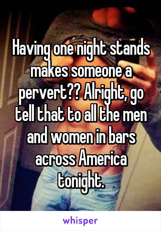 Having one night stands makes someone a pervert?? Alright, go tell that to all the men and women in bars across America tonight.