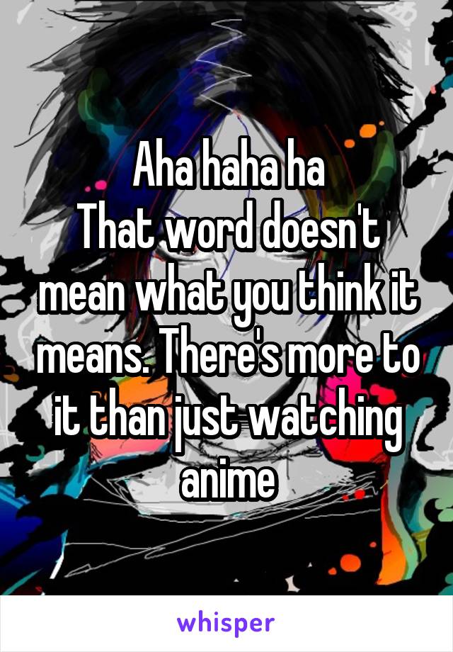 Aha haha ha
That word doesn't mean what you think it means. There's more to it than just watching anime