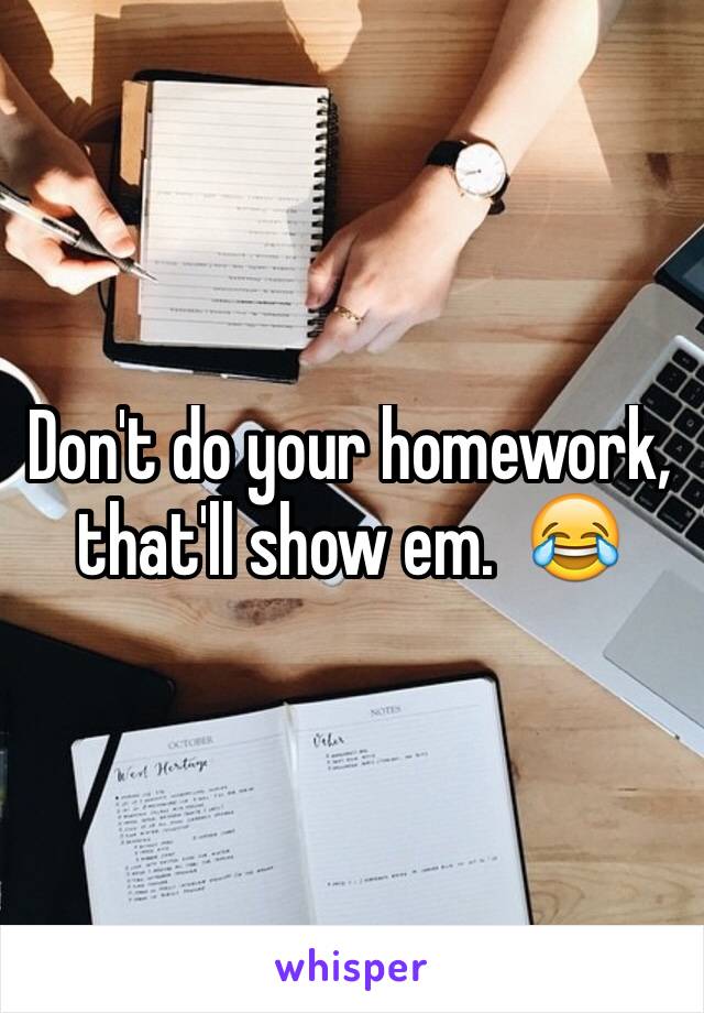 Don't do your homework, that'll show em.  😂