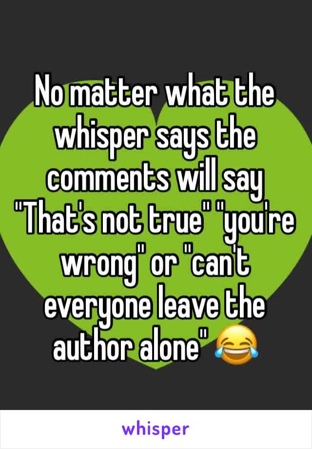 No matter what the whisper says the comments will say 
"That's not true" "you're wrong" or "can't everyone leave the author alone" 😂