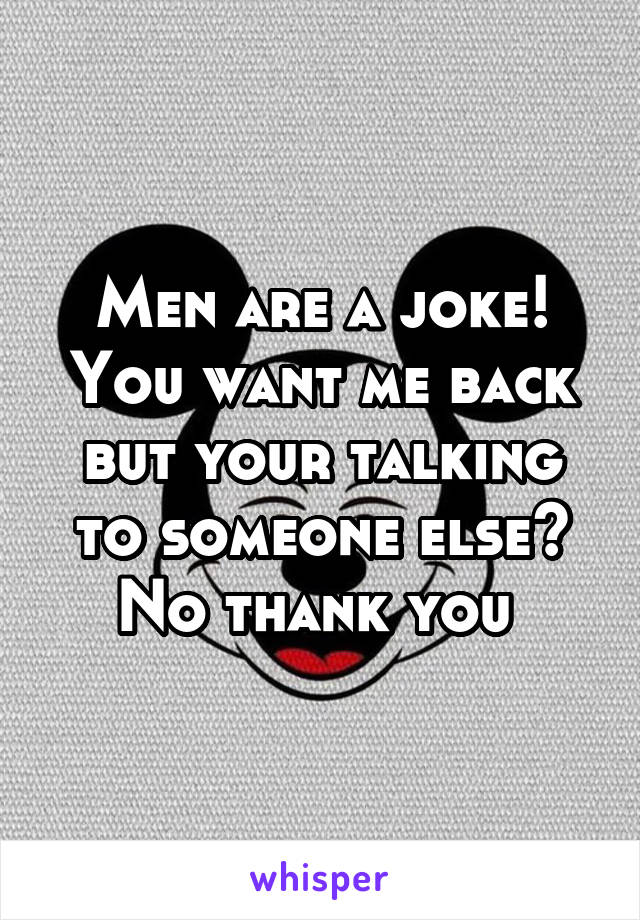 Men are a joke! You want me back but your talking to someone else? No thank you 