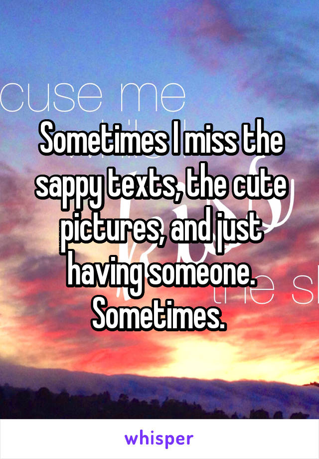 Sometimes I miss the sappy texts, the cute pictures, and just having someone. Sometimes. 