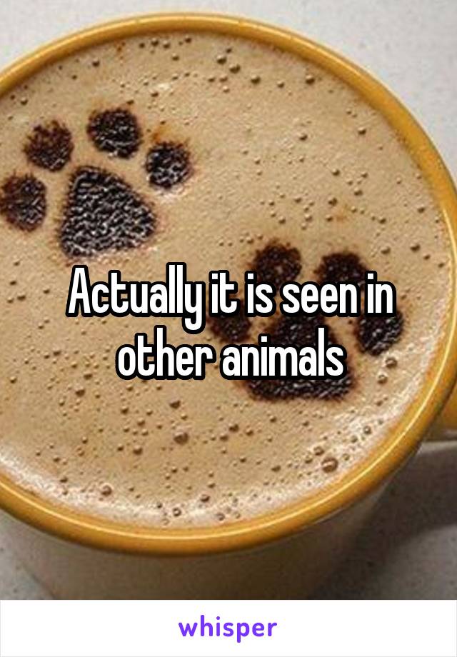 Actually it is seen in other animals