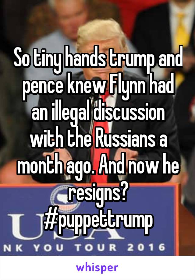 So tiny hands trump and pence knew Flynn had an illegal discussion with the Russians a month ago. And now he resigns?
#puppettrump