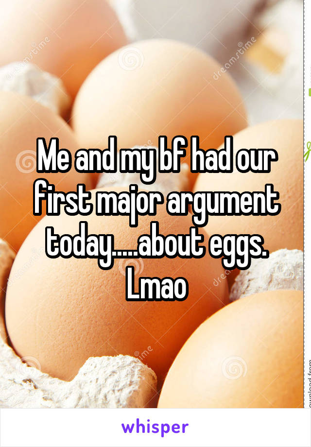 Me and my bf had our first major argument today.....about eggs. Lmao