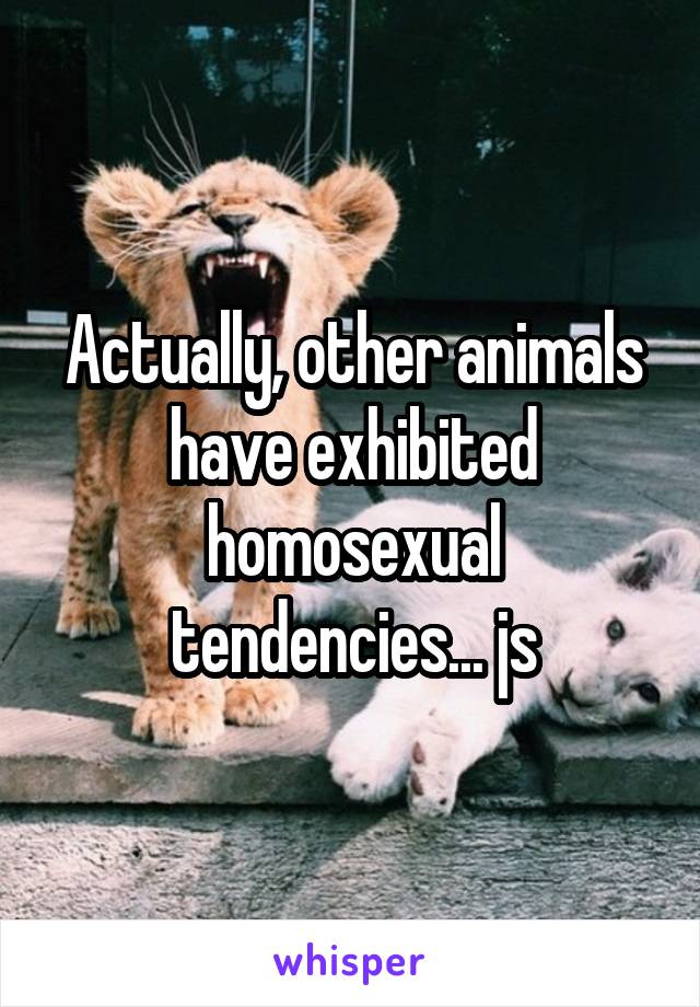 Actually, other animals have exhibited homosexual tendencies... js