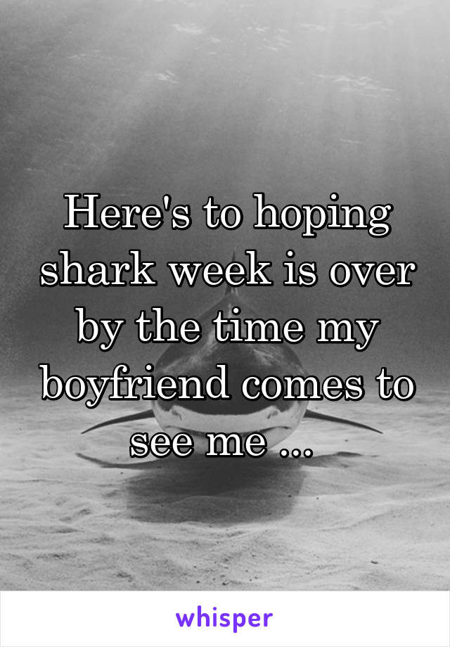 Here's to hoping shark week is over by the time my boyfriend comes to see me ... 